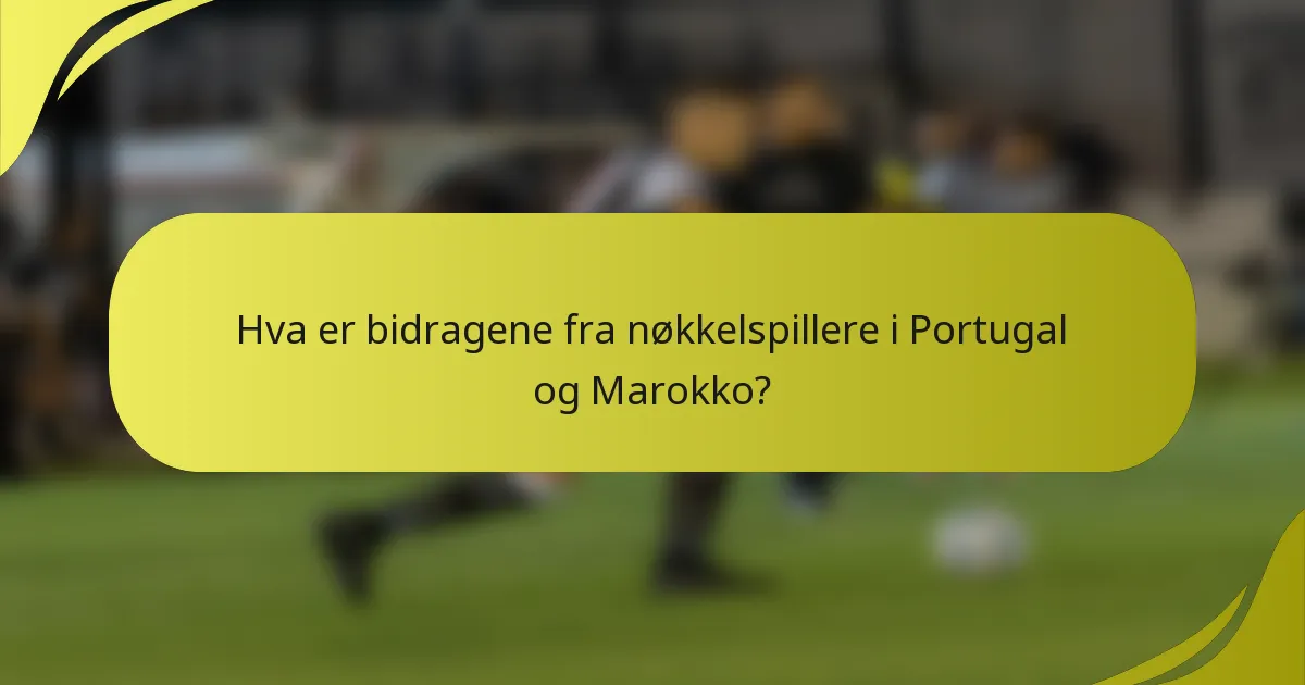 Hva er bidragene fra nøkkelspillere i Portugal og Marokko?
