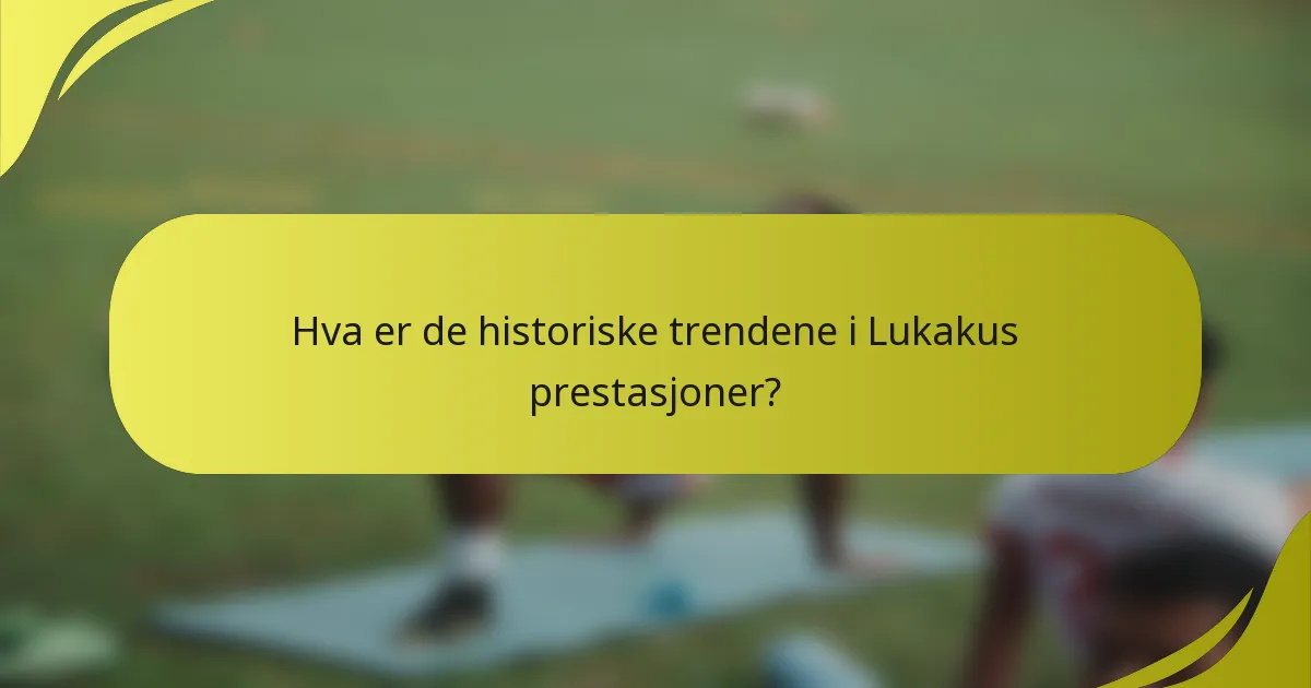 Hva er de historiske trendene i Lukakus prestasjoner?
