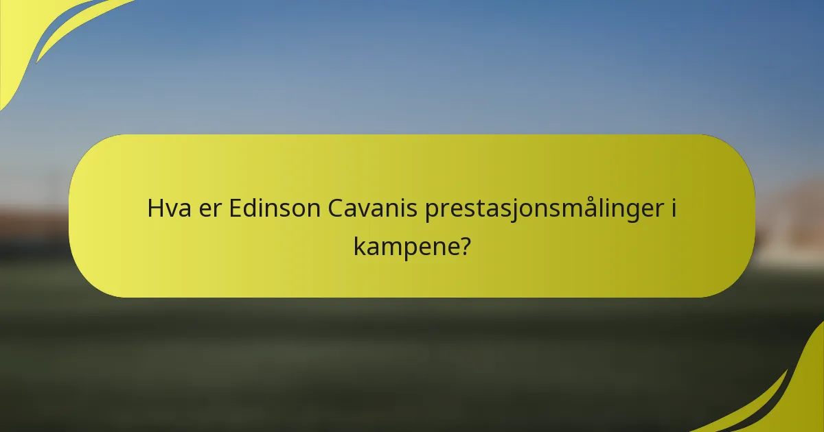 Hva er Edinson Cavanis prestasjonsmålinger i kampene?