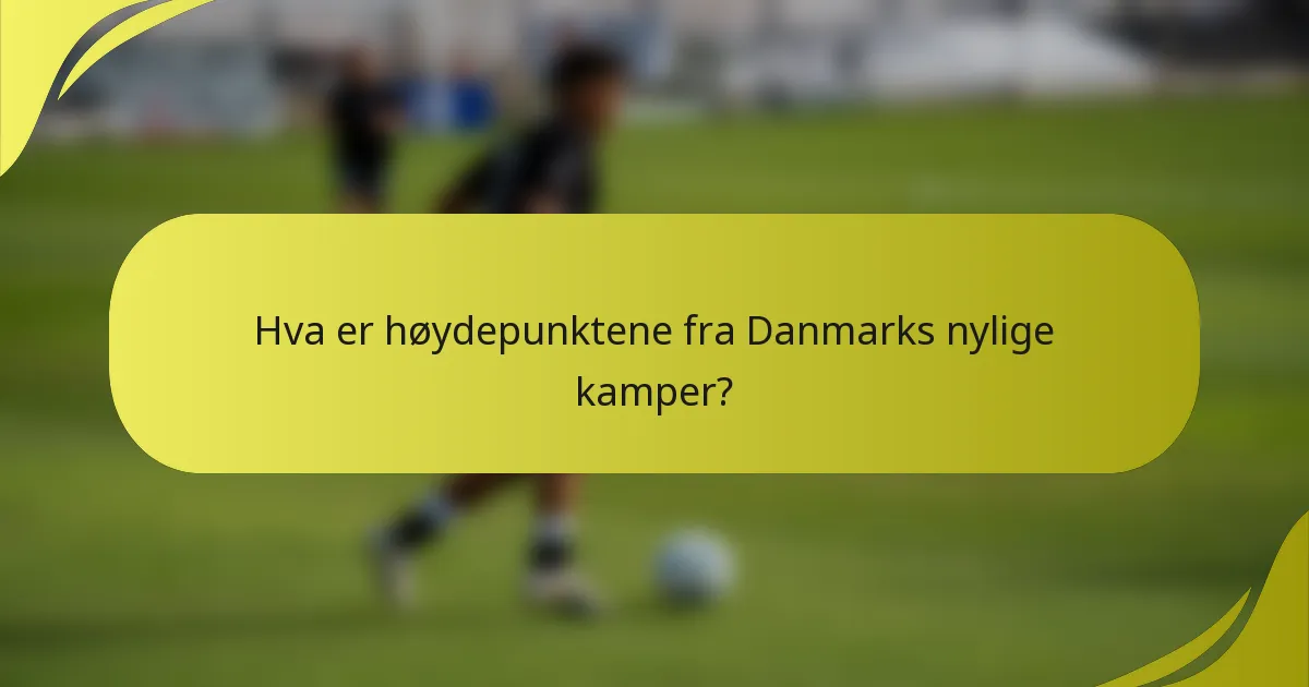 Hva er høydepunktene fra Danmarks nylige kamper?