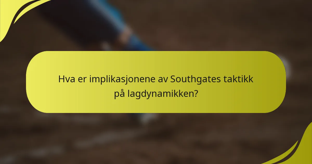 Hva er implikasjonene av Southgates taktikk på lagdynamikken?