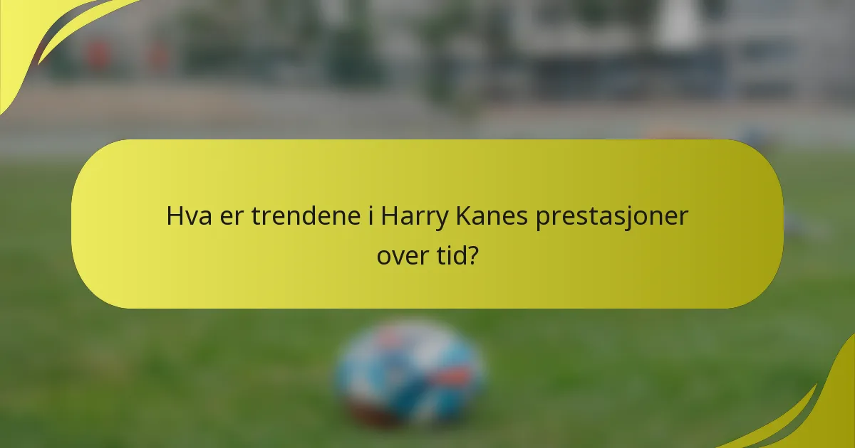 Hva er trendene i Harry Kanes prestasjoner over tid?