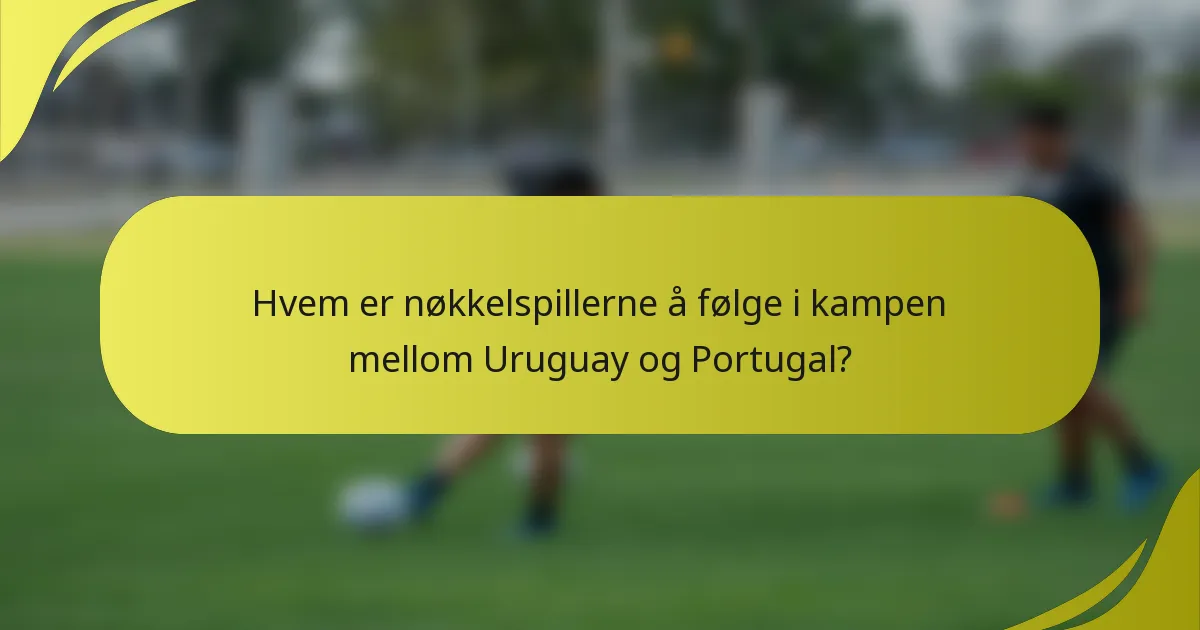 Hvem er nøkkelspillerne å følge i kampen mellom Uruguay og Portugal?