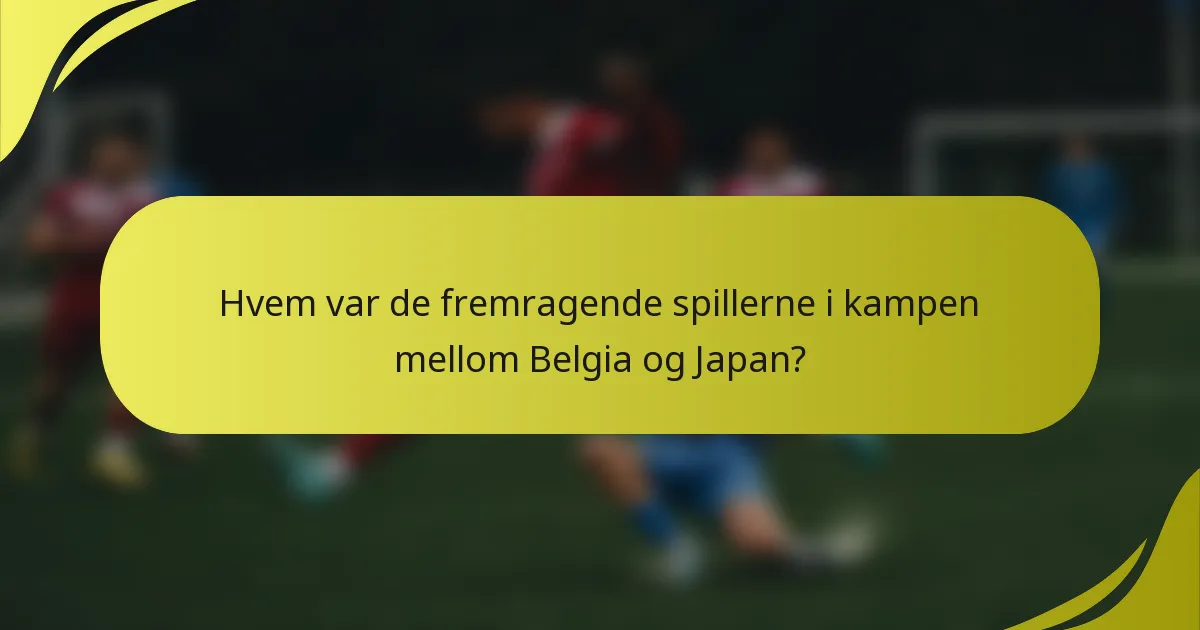 Hvem var de fremragende spillerne i kampen mellom Belgia og Japan?