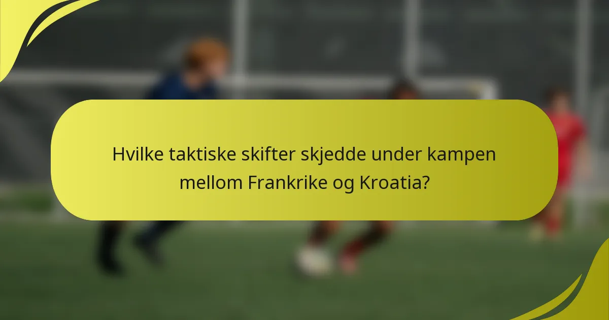 Hvilke taktiske skifter skjedde under kampen mellom Frankrike og Kroatia?