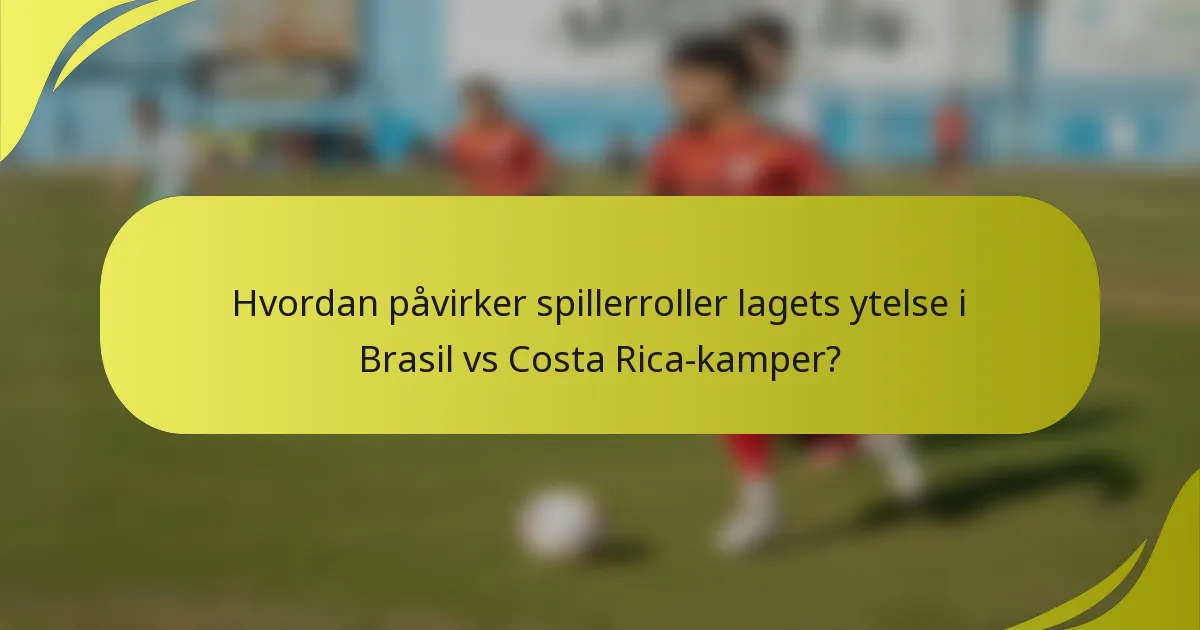 Hvordan påvirker spillerroller lagets ytelse i Brasil vs Costa Rica-kamper?