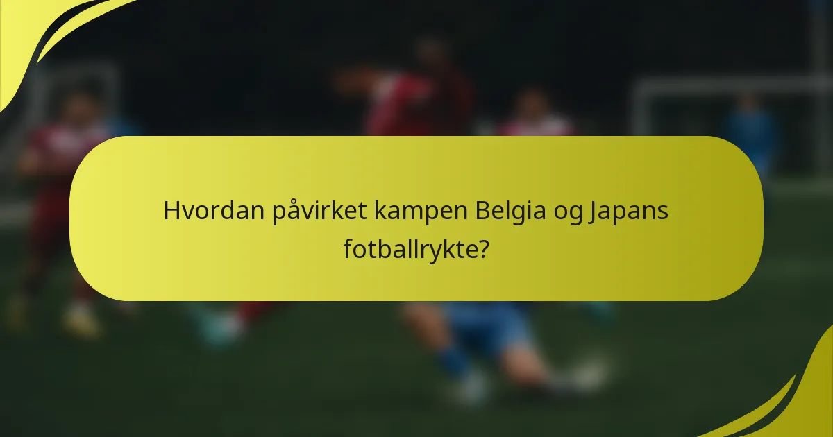 Hvordan påvirket kampen Belgia og Japans fotballrykte?