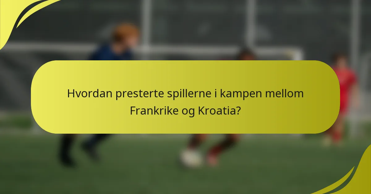 Hvordan presterte spillerne i kampen mellom Frankrike og Kroatia?